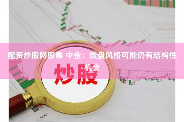 配资炒股网股票 中金：微盘风格可能仍有结构性机会