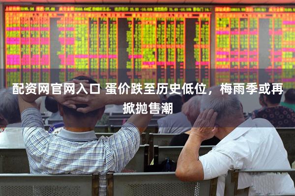 配资网官网入口 蛋价跌至历史低位，梅雨季或再掀抛售潮