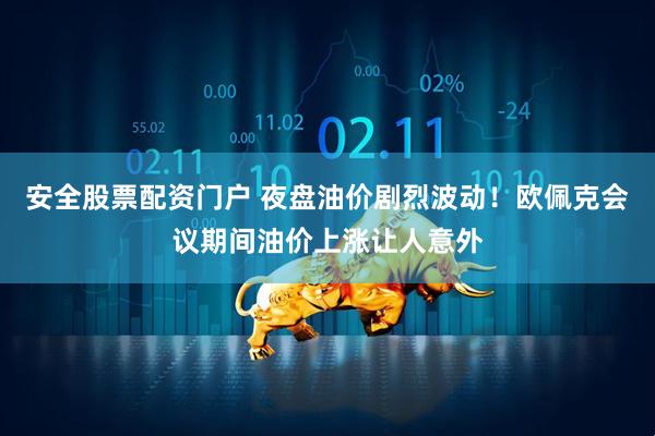 安全股票配资门户 夜盘油价剧烈波动！欧佩克会议期间油价上涨让人意外