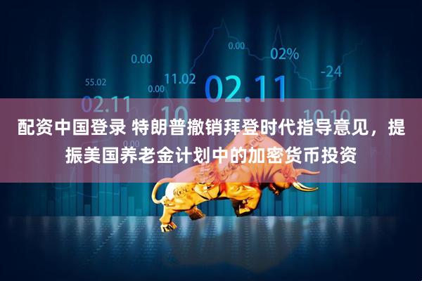 配资中国登录 特朗普撤销拜登时代指导意见，提振美国养老金计划中的加密货币投资