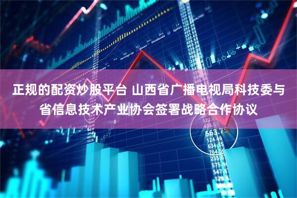 正规的配资炒股平台 山西省广播电视局科技委与省信息技术产业协会签署战略合作协议