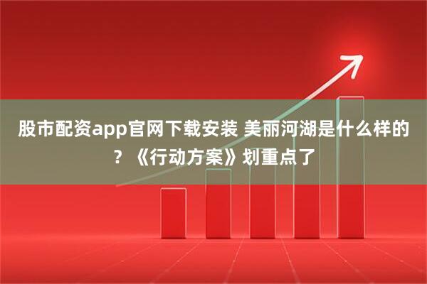 股市配资app官网下载安装 美丽河湖是什么样的？《行动方案》划重点了