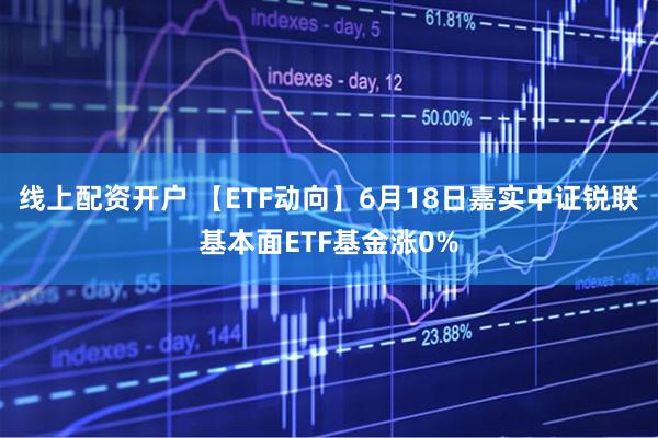 线上配资开户 【ETF动向】6月18日嘉实中证锐联基本面ETF基金涨0%