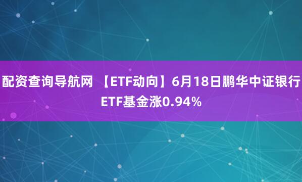 配资查询导航网 【ETF动向】6月18日鹏华中证银行ETF基金涨0.94%