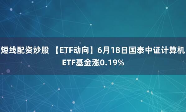 短线配资炒股 【ETF动向】6月18日国泰中证计算机ETF基金涨0.19%