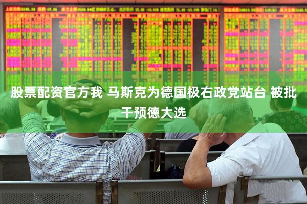 股票配资官方我 马斯克为德国极右政党站台 被批干预德大选