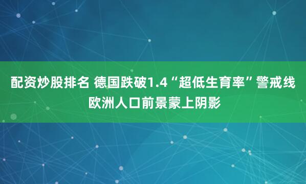 配资炒股排名 德国跌破1.4“超低生育率”警戒线 欧洲人口前景蒙上阴影