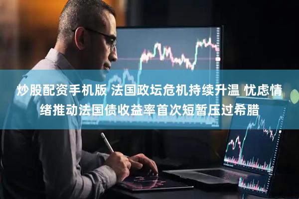 炒股配资手机版 法国政坛危机持续升温 忧虑情绪推动法国债收益率首次短暂压过希腊