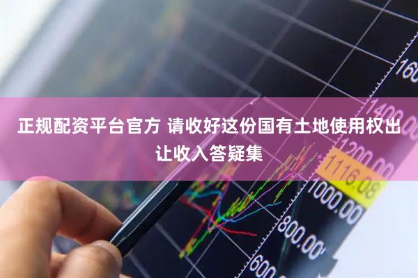 正规配资平台官方 请收好这份国有土地使用权出让收入答疑集