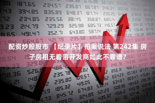 配资炒股股市 【纪录片】拍案说法 第242集 房子房租无着落开发商如此不靠谱？