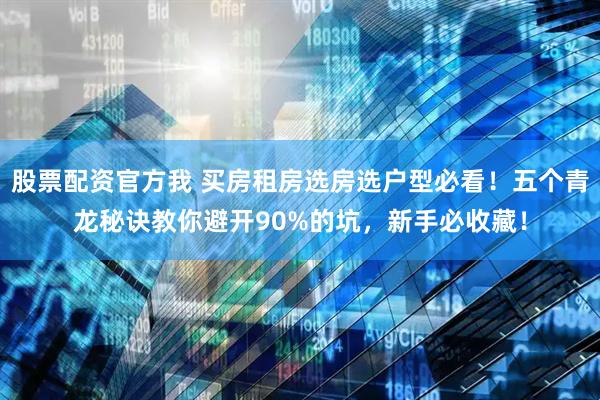 股票配资官方我 买房租房选房选户型必看！五个青龙秘诀教你避开90%的坑，新手必收藏！