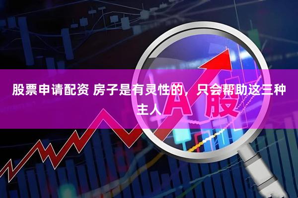 股票申请配资 房子是有灵性的，只会帮助这三种主人