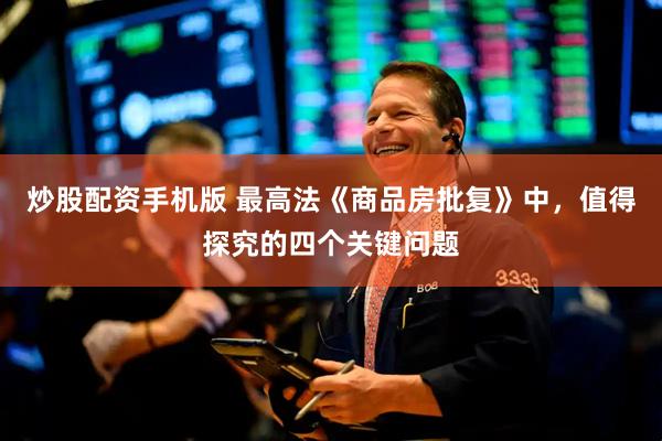 炒股配资手机版 最高法《商品房批复》中，值得探究的四个关键问题