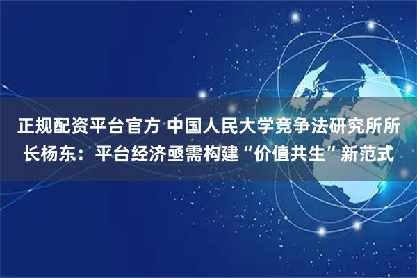 正规配资平台官方 中国人民大学竞争法研究所所长杨东：平台经济亟需构建“价值共生”新范式