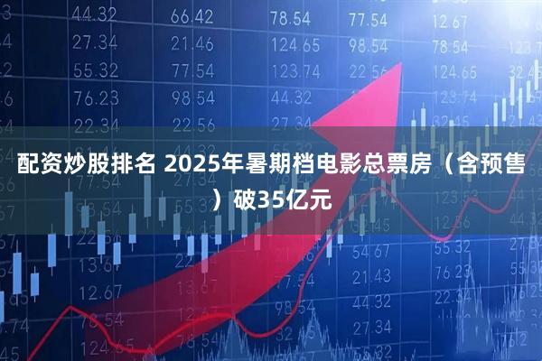 配资炒股排名 2025年暑期档电影总票房（含预售）破35亿元