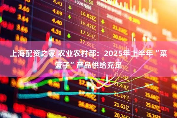 上海配资之家 农业农村部：2025年上半年“菜篮子”产品供给充足