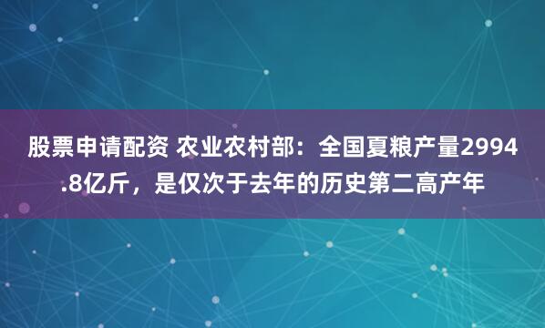 股票申请配资 农业农村部：全国夏粮产量2994.8亿斤，是仅次于去年的历史第二高产年