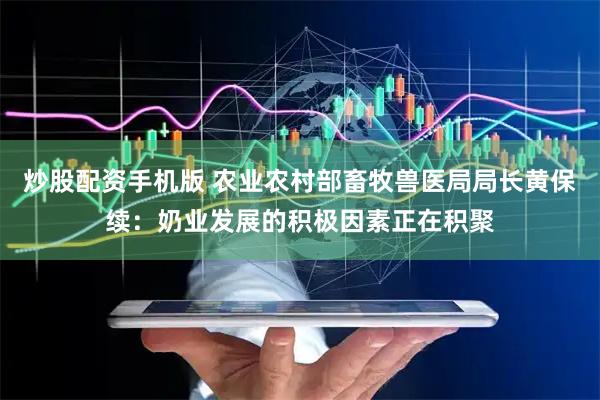 炒股配资手机版 农业农村部畜牧兽医局局长黄保续：奶业发展的积极因素正在积聚