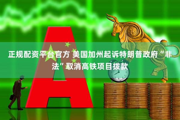 正规配资平台官方 美国加州起诉特朗普政府“非法”取消高铁项目拨款
