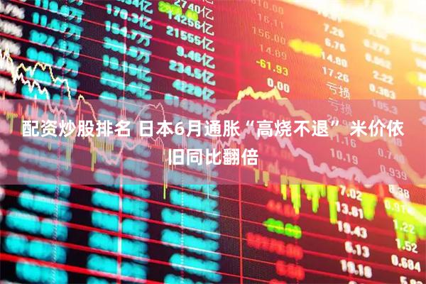 配资炒股排名 日本6月通胀“高烧不退” 米价依旧同比翻倍