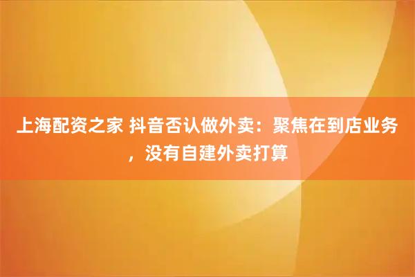 上海配资之家 抖音否认做外卖：聚焦在到店业务，没有自建外卖打算