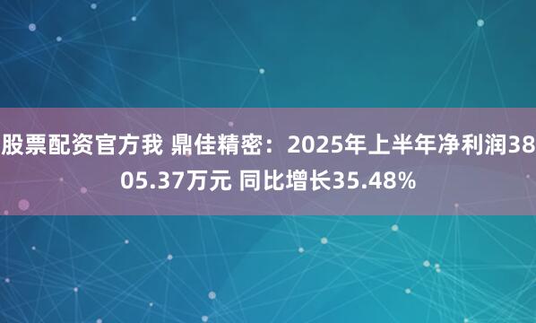 股票配资官方我 鼎佳精密：2025年上半年净利润3805.37万元 同比增长35.48%