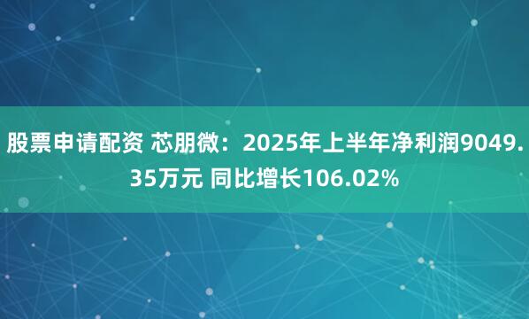 股票申请配资 芯朋微：2025年上半年净利润9049.35万元 同比增长106.02%