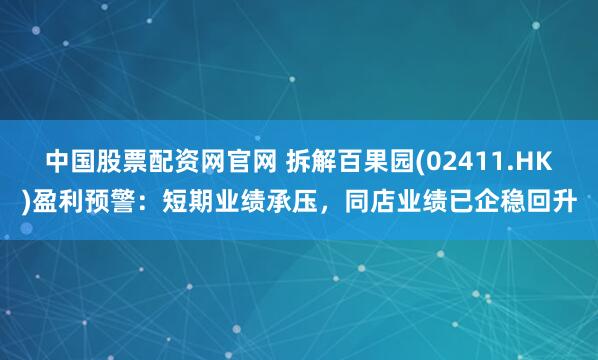 中国股票配资网官网 拆解百果园(02411.HK)盈利预警：短期业绩承压，同店业绩已企稳回升