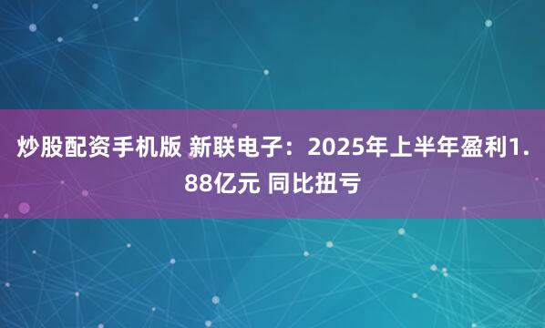 炒股配资手机版 新联电子：2025年上半年盈利1.88亿元 同比扭亏